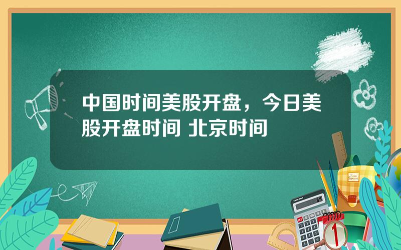 中国时间美股开盘，今日美股开盘时间 北京时间